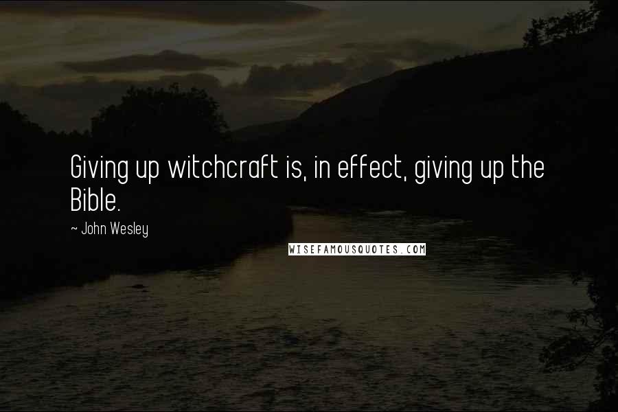 John Wesley Quotes: Giving up witchcraft is, in effect, giving up the Bible.