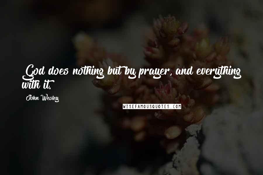 John Wesley Quotes: God does nothing but by prayer, and everything with it.