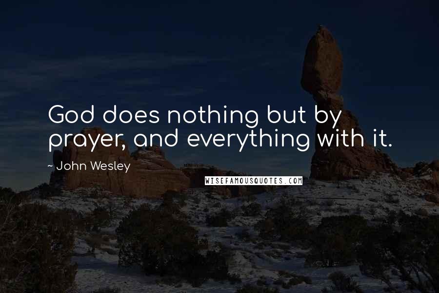 John Wesley Quotes: God does nothing but by prayer, and everything with it.