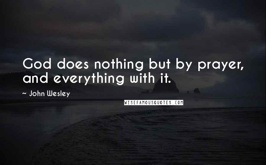 John Wesley Quotes: God does nothing but by prayer, and everything with it.