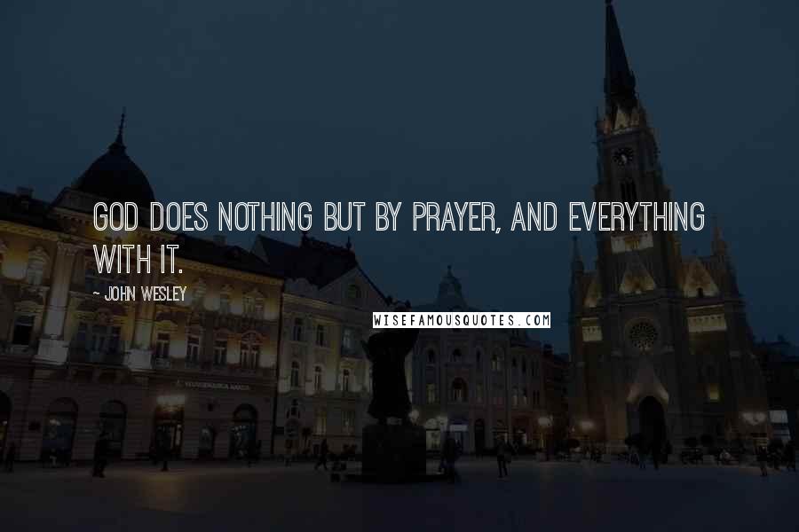 John Wesley Quotes: God does nothing but by prayer, and everything with it.