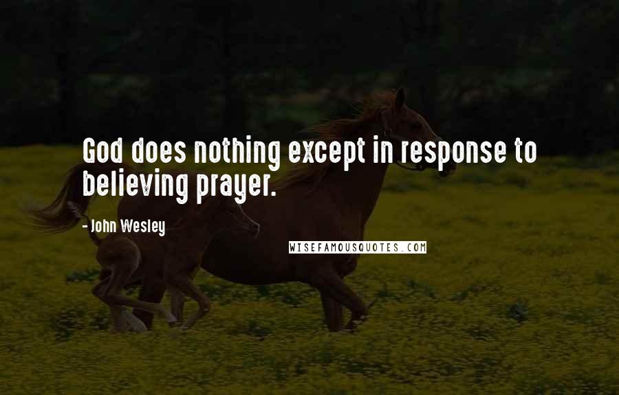 John Wesley Quotes: God does nothing except in response to believing prayer.