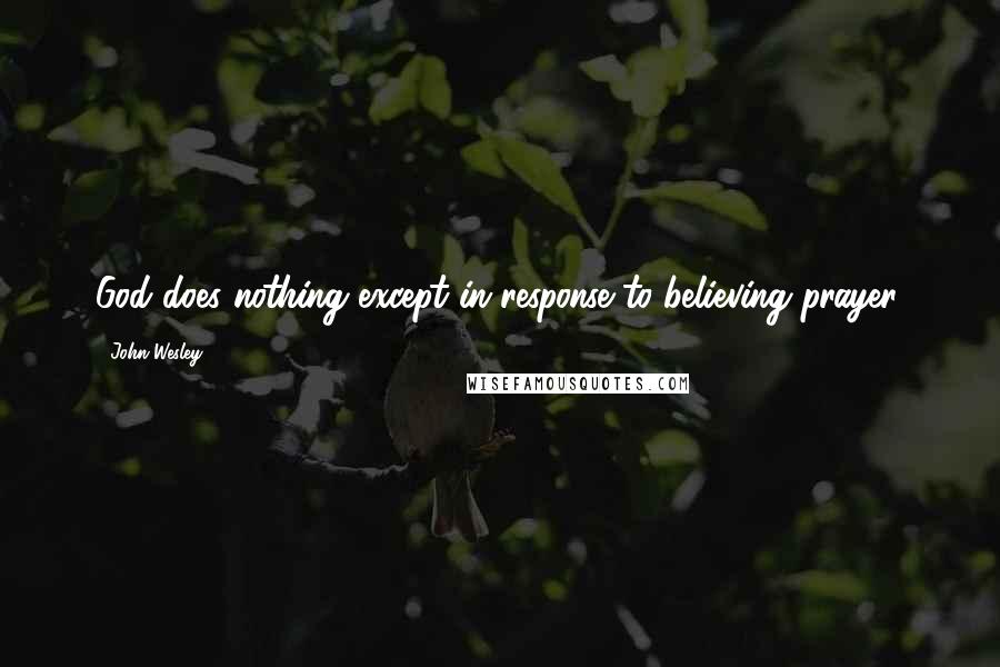 John Wesley Quotes: God does nothing except in response to believing prayer.