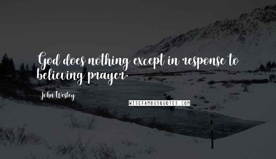 John Wesley Quotes: God does nothing except in response to believing prayer.