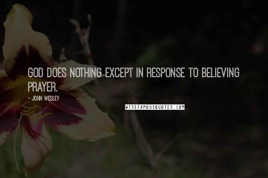John Wesley Quotes: God does nothing except in response to believing prayer.