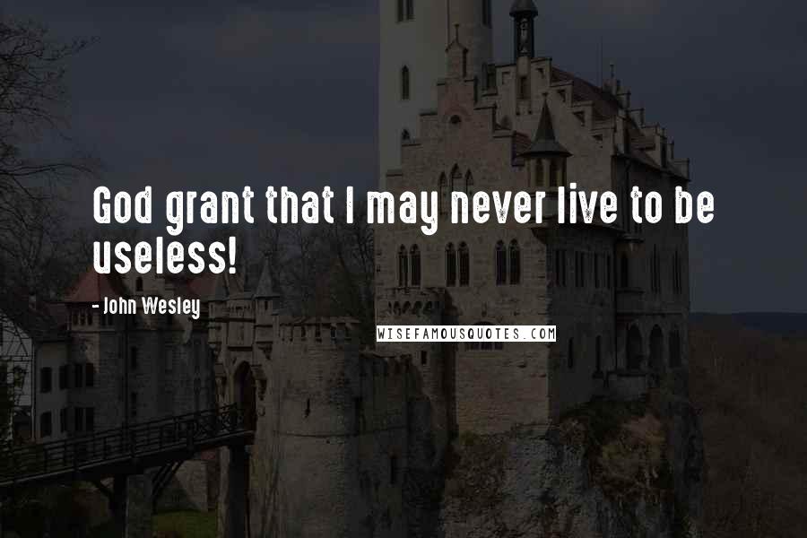 John Wesley Quotes: God grant that I may never live to be useless!