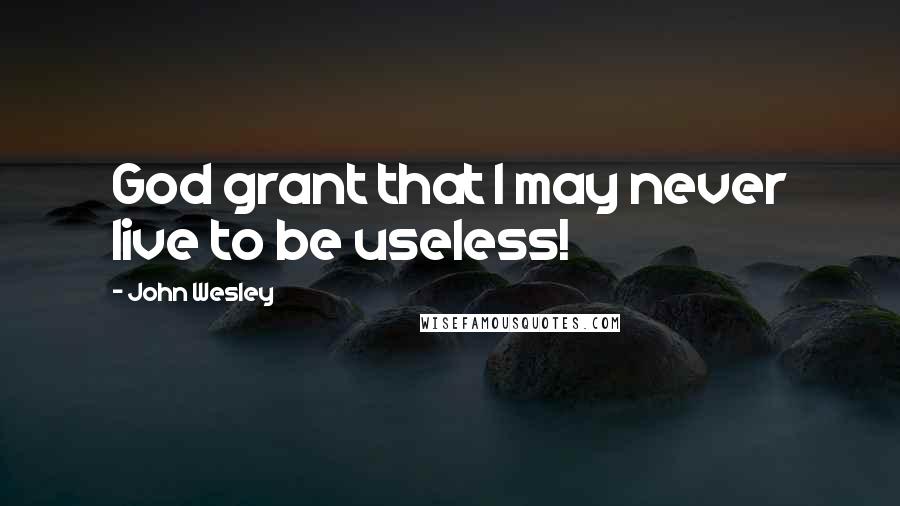 John Wesley Quotes: God grant that I may never live to be useless!