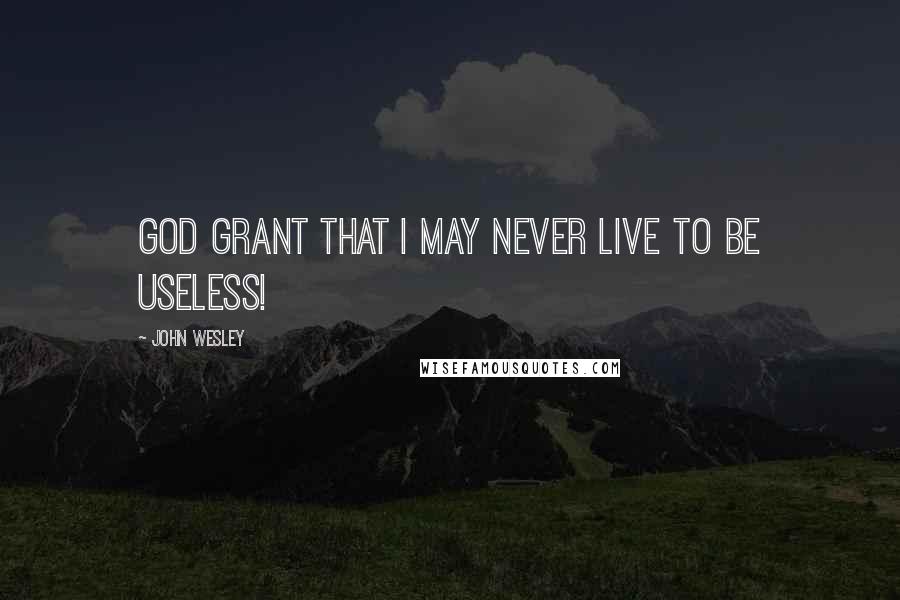 John Wesley Quotes: God grant that I may never live to be useless!