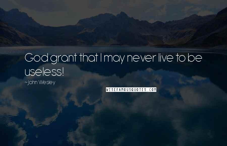 John Wesley Quotes: God grant that I may never live to be useless!