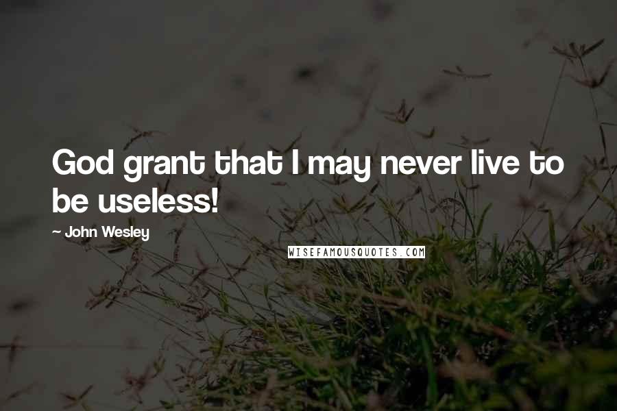 John Wesley Quotes: God grant that I may never live to be useless!