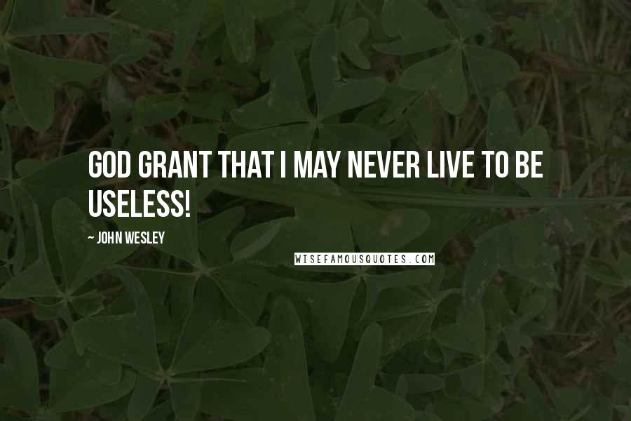 John Wesley Quotes: God grant that I may never live to be useless!