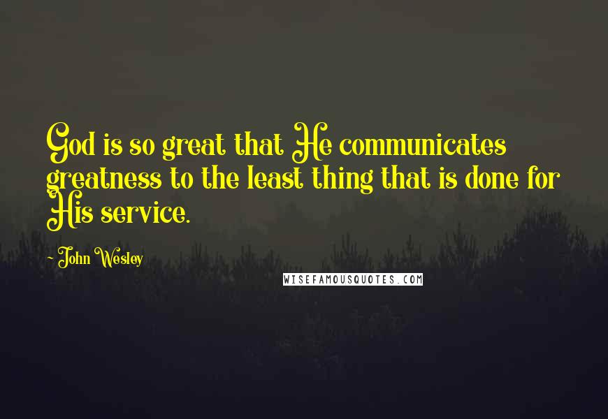 John Wesley Quotes: God is so great that He communicates greatness to the least thing that is done for His service.