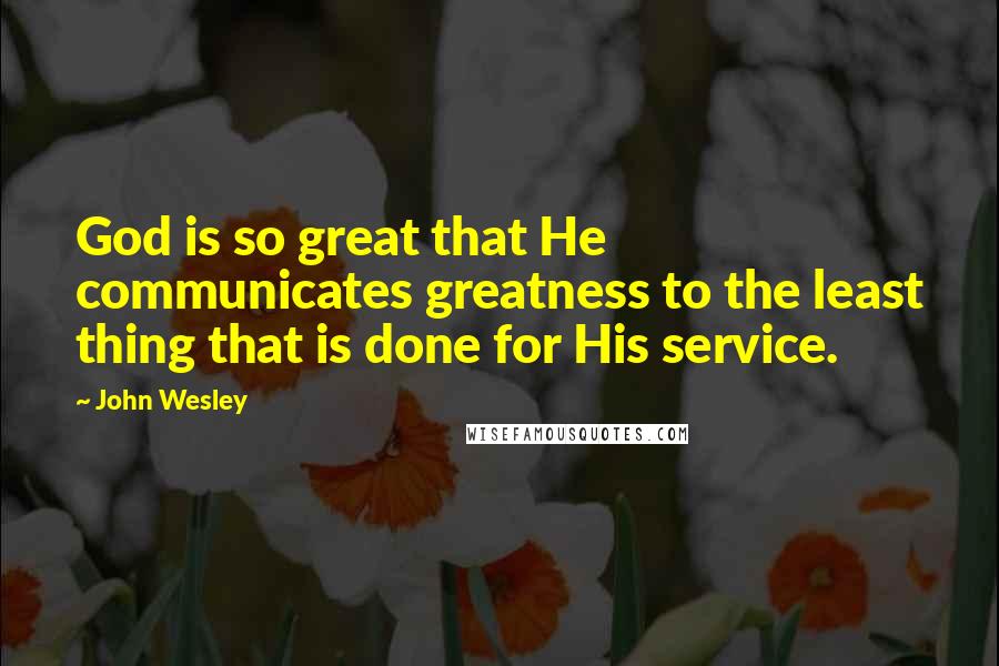 John Wesley Quotes: God is so great that He communicates greatness to the least thing that is done for His service.