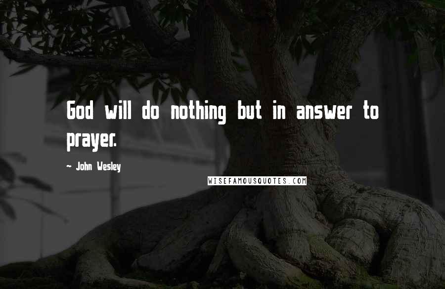 John Wesley Quotes: God will do nothing but in answer to prayer.