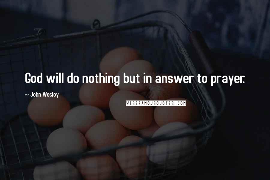 John Wesley Quotes: God will do nothing but in answer to prayer.