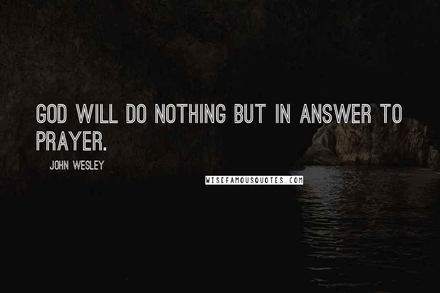 John Wesley Quotes: God will do nothing but in answer to prayer.