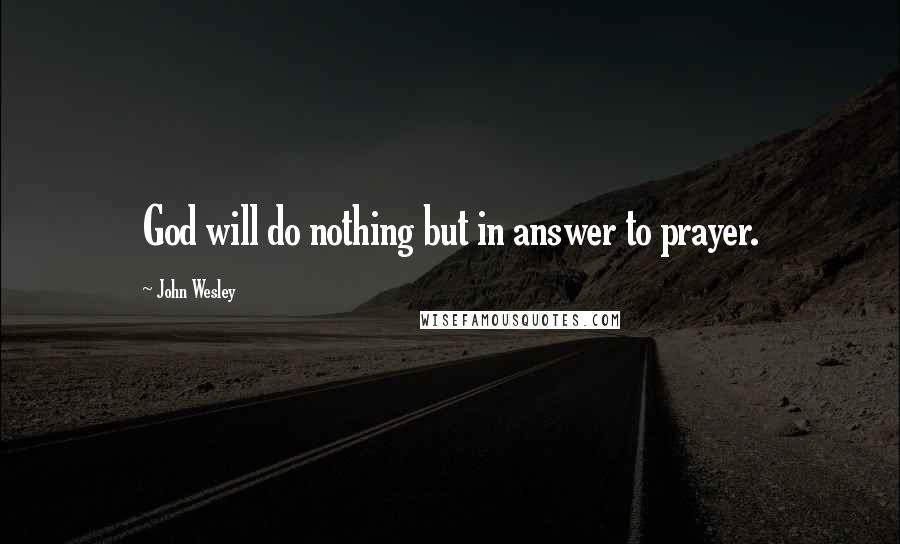 John Wesley Quotes: God will do nothing but in answer to prayer.