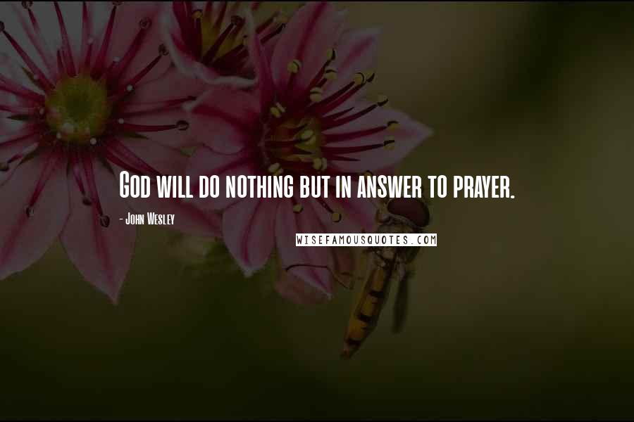 John Wesley Quotes: God will do nothing but in answer to prayer.