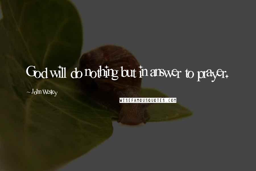 John Wesley Quotes: God will do nothing but in answer to prayer.