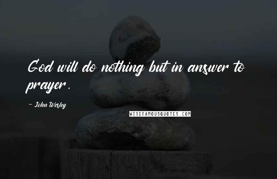 John Wesley Quotes: God will do nothing but in answer to prayer.