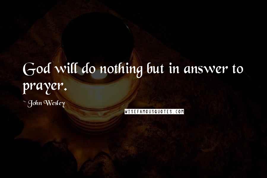 John Wesley Quotes: God will do nothing but in answer to prayer.