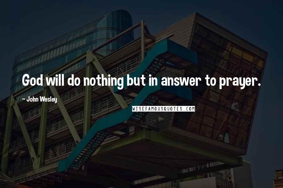 John Wesley Quotes: God will do nothing but in answer to prayer.