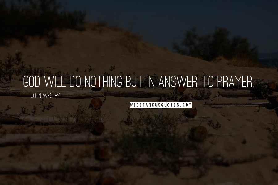 John Wesley Quotes: God will do nothing but in answer to prayer.