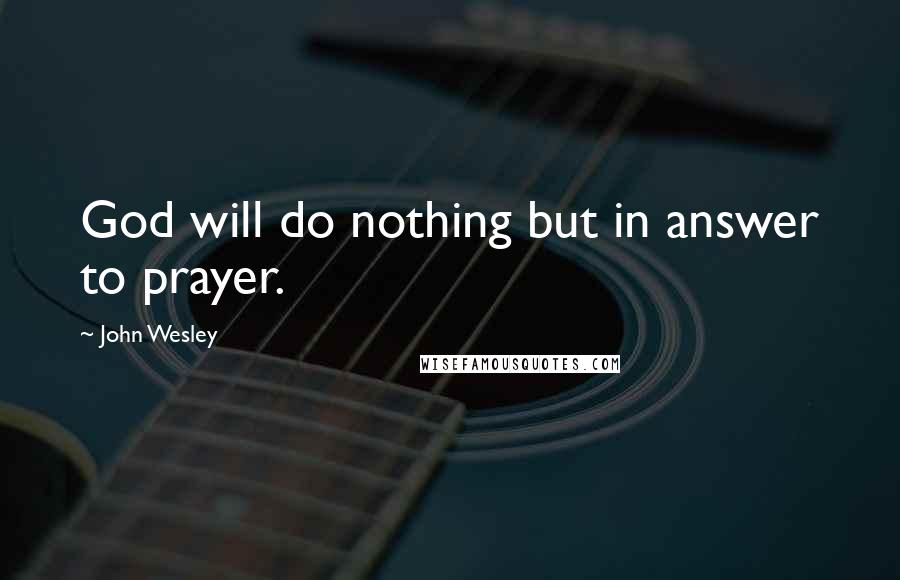 John Wesley Quotes: God will do nothing but in answer to prayer.