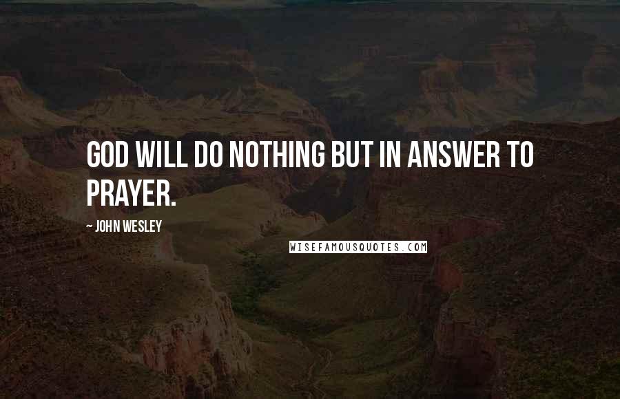 John Wesley Quotes: God will do nothing but in answer to prayer.