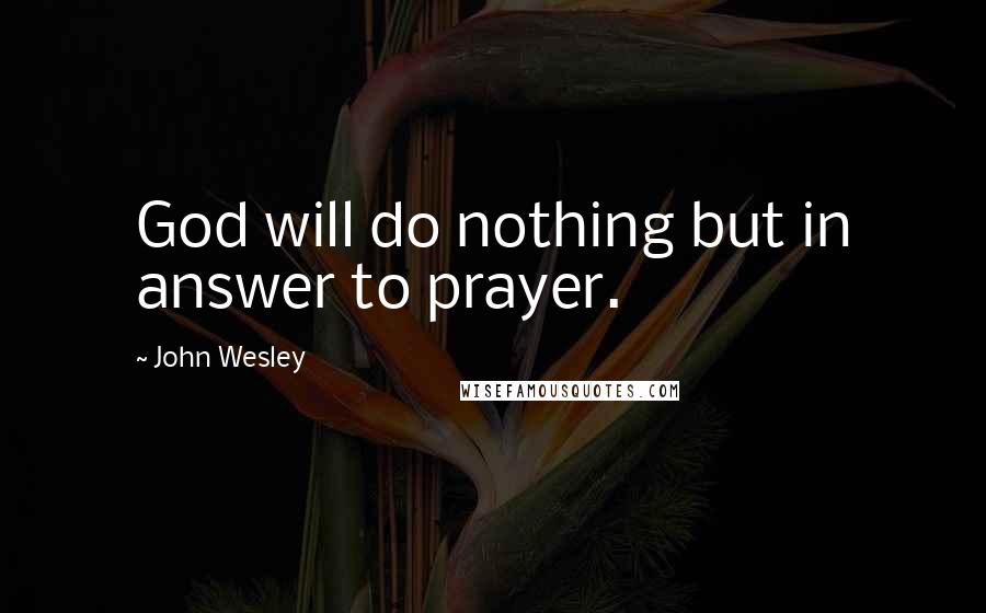 John Wesley Quotes: God will do nothing but in answer to prayer.