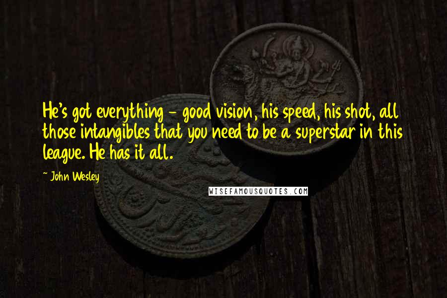 John Wesley Quotes: He's got everything - good vision, his speed, his shot, all those intangibles that you need to be a superstar in this league. He has it all.