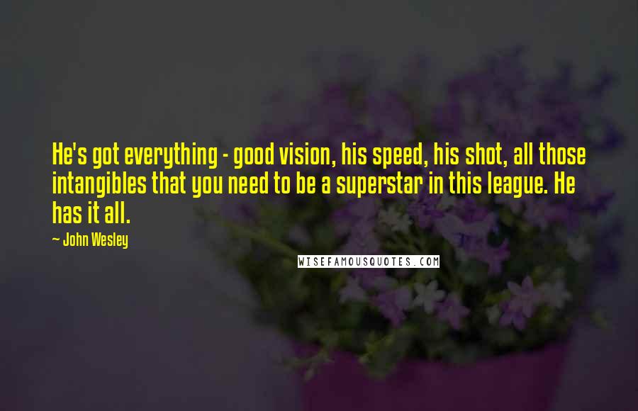 John Wesley Quotes: He's got everything - good vision, his speed, his shot, all those intangibles that you need to be a superstar in this league. He has it all.