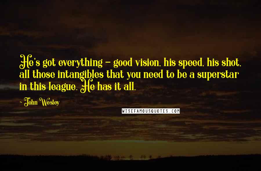 John Wesley Quotes: He's got everything - good vision, his speed, his shot, all those intangibles that you need to be a superstar in this league. He has it all.