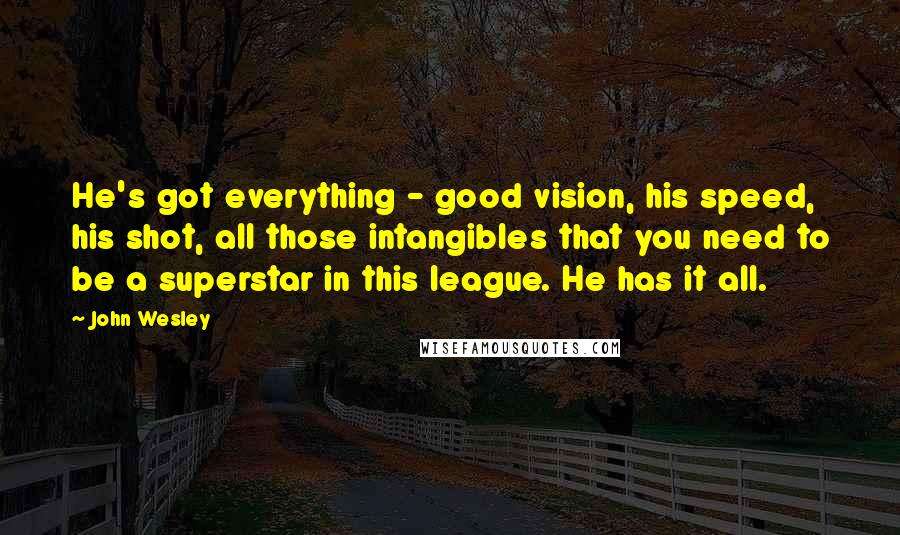 John Wesley Quotes: He's got everything - good vision, his speed, his shot, all those intangibles that you need to be a superstar in this league. He has it all.