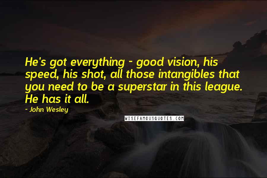 John Wesley Quotes: He's got everything - good vision, his speed, his shot, all those intangibles that you need to be a superstar in this league. He has it all.