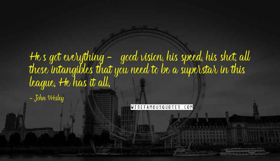 John Wesley Quotes: He's got everything - good vision, his speed, his shot, all those intangibles that you need to be a superstar in this league. He has it all.