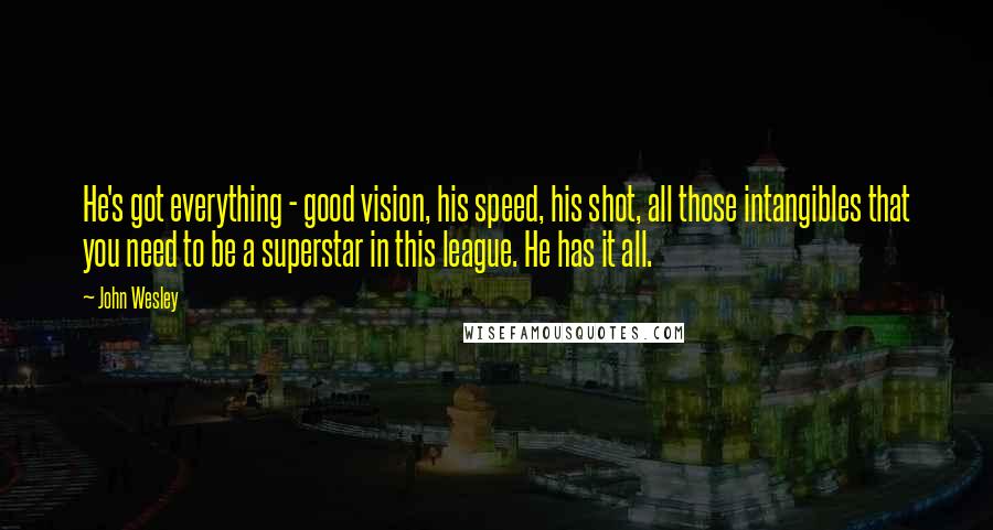 John Wesley Quotes: He's got everything - good vision, his speed, his shot, all those intangibles that you need to be a superstar in this league. He has it all.