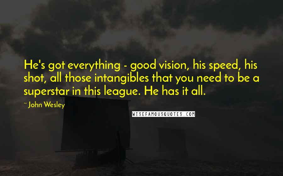 John Wesley Quotes: He's got everything - good vision, his speed, his shot, all those intangibles that you need to be a superstar in this league. He has it all.