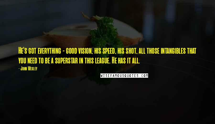 John Wesley Quotes: He's got everything - good vision, his speed, his shot, all those intangibles that you need to be a superstar in this league. He has it all.