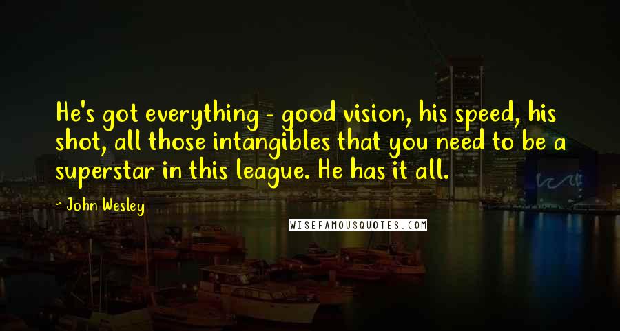 John Wesley Quotes: He's got everything - good vision, his speed, his shot, all those intangibles that you need to be a superstar in this league. He has it all.