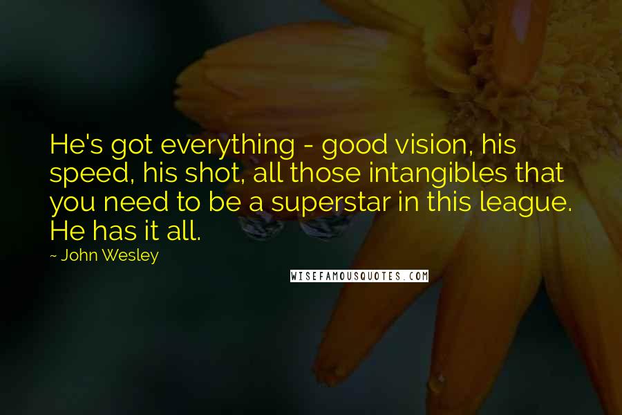 John Wesley Quotes: He's got everything - good vision, his speed, his shot, all those intangibles that you need to be a superstar in this league. He has it all.