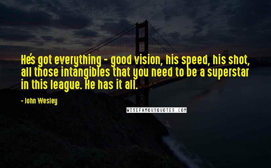 John Wesley Quotes: He's got everything - good vision, his speed, his shot, all those intangibles that you need to be a superstar in this league. He has it all.