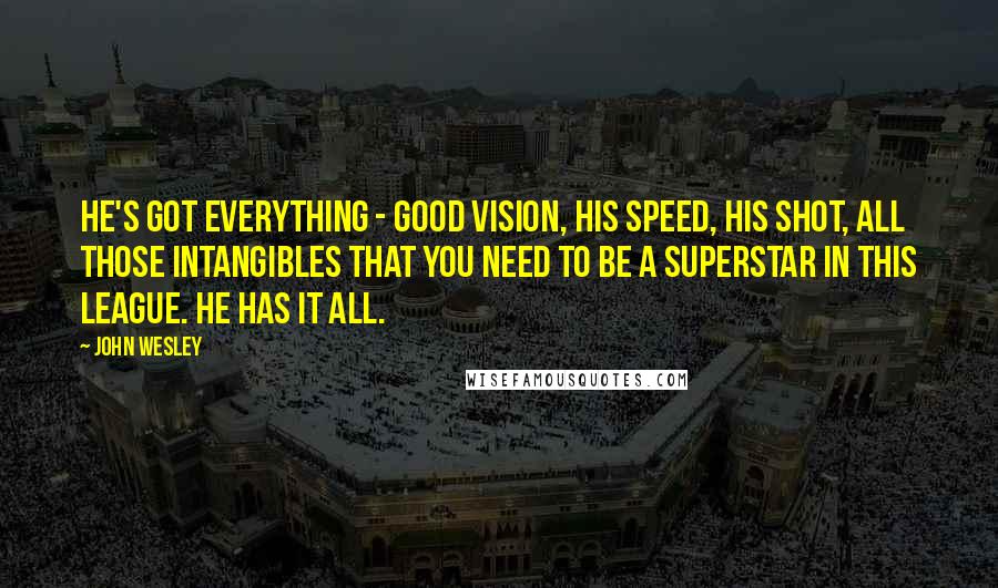 John Wesley Quotes: He's got everything - good vision, his speed, his shot, all those intangibles that you need to be a superstar in this league. He has it all.