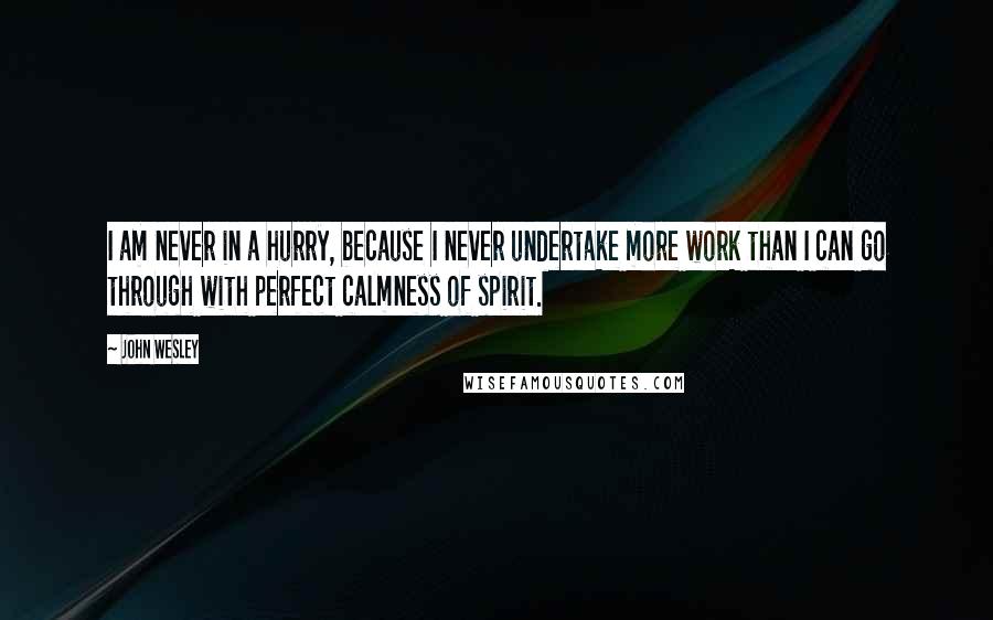 John Wesley Quotes: I am never in a hurry, because I never undertake more work than I can go through with perfect calmness of spirit.