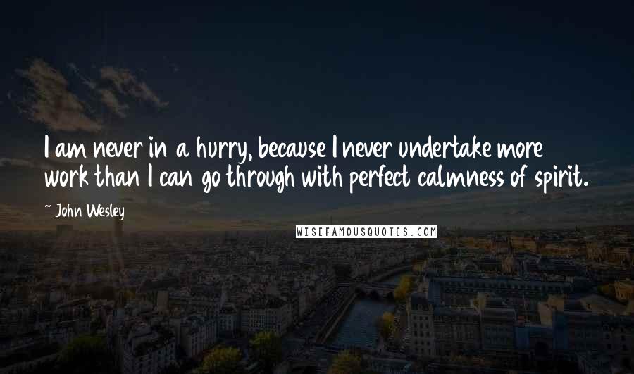 John Wesley Quotes: I am never in a hurry, because I never undertake more work than I can go through with perfect calmness of spirit.