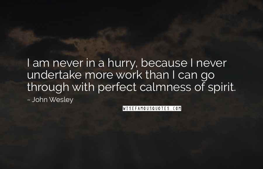 John Wesley Quotes: I am never in a hurry, because I never undertake more work than I can go through with perfect calmness of spirit.