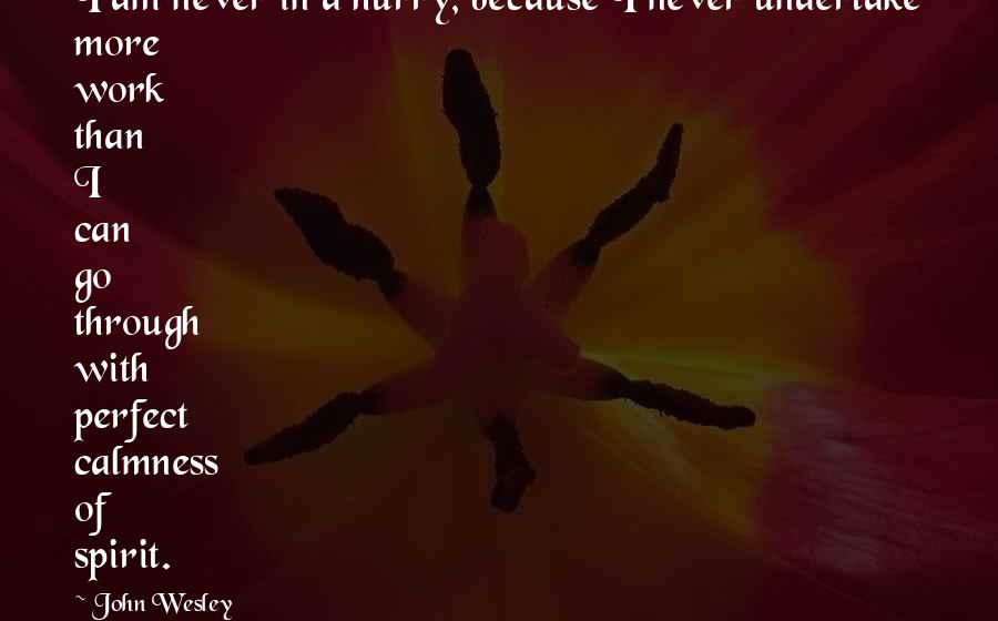 John Wesley Quotes: I am never in a hurry, because I never undertake more work than I can go through with perfect calmness of spirit.