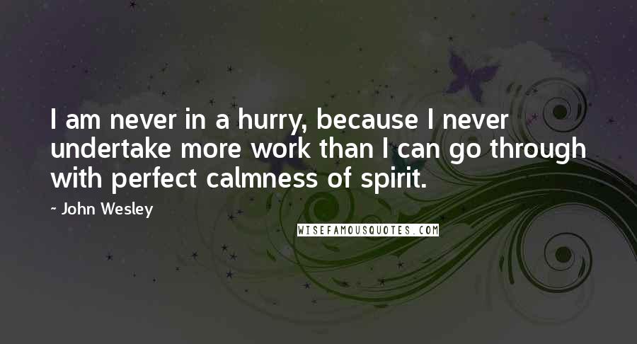 John Wesley Quotes: I am never in a hurry, because I never undertake more work than I can go through with perfect calmness of spirit.