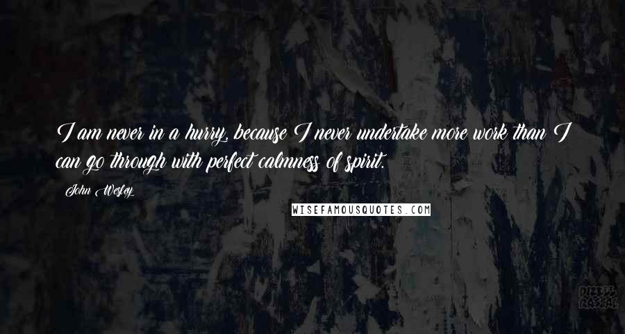John Wesley Quotes: I am never in a hurry, because I never undertake more work than I can go through with perfect calmness of spirit.