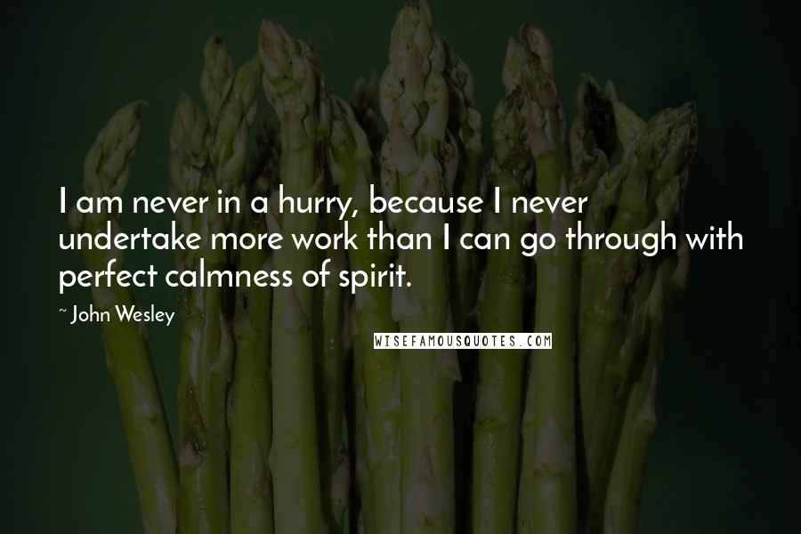 John Wesley Quotes: I am never in a hurry, because I never undertake more work than I can go through with perfect calmness of spirit.